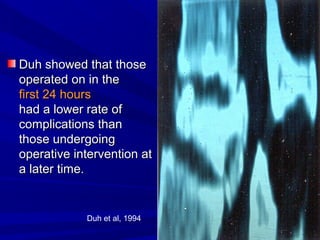 DDuuhh sshhoowweedd tthhaatt tthhoossee 
ooppeerraatteedd oonn iinn tthhee 
ffiirrsstt 2244 hhoouurrss 
hhaadd aa lloowweerr rraattee ooff 
ccoommpplliiccaattiioonnss tthhaann 
tthhoossee uunnddeerrggooiinngg 
ooppeerraattiivvee iinntteerrvveennttiioonn aatt 
aa llaatteerr ttiimmee.. 
Duh et al, 1994 
 