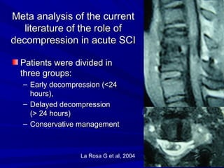 MMeettaa aannaallyyssiiss ooff tthhee ccuurrrreenntt 
lliitteerraattuurree ooff tthhee rroollee ooff 
ddeeccoommpprreessssiioonn iinn aaccuuttee SSCCII 
PPaattiieennttss wweerree ddiivviiddeedd iinn 
tthhrreeee ggrroouuppss:: 
– EEaarrllyy ddeeccoommpprreessssiioonn ((<<2244 
hhoouurrss)),, 
– DDeellaayyeedd ddeeccoommpprreessssiioonn 
((>> 2244 hhoouurrss)) 
– CCoonnsseerrvvaattiivvee mmaannaaggeemmeenntt 
La Rosa G et al, 2004 
 