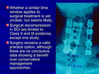 WWhheetthheerr aa ssiimmiillaarr ttiimmee 
wwiinnddooww aapppplliieess ttoo 
ssuurrggiiccaall ttrreeaattmmeenntt iiss yyeett 
uunncclleeaarr,, bbuutt sseeeemmss lliikkeellyy.. 
SSuurrggiiccaall ddeeccoommpprreessssiioonn 
iinn SSCCII aarree lliimmiitteedd ttoo 
CCllaassss IIII aanndd IIIIII eevviiddeennccee,, 
eexxcceepptt oonnee ssttuuddyy.. 
SSuurrggeerryy rreemmaaiinnss aa vvaalliidd 
pprraaccttiiccee ooppttiioonn,, aalltthhoouugghh 
tthheerree aarree nnoo ccoonncclluussiivvee 
ddaattaa sshhoowwiinngg aa bbeenneeffiitt 
oovveerr ccoonnsseerrvvaattiivvee 
mmaannaaggeemmeenntt 
aapppprrooaacchheess.. 
 