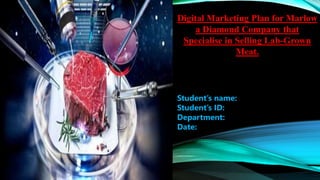 Digital Marketing Plan for Marlow
a Diamond Company that
Specialise in Selling Lab-Grown
Meat.
Student’s name:
Student’s ID:
Department:
Date:
 