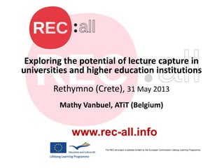 Exploring the potential of lecture capture in
universities and higher education institutions
Rethymno (Crete), 31 May 2013
Mathy Vanbuel, ATiT (Belgium)
The REC:all project is partially funded by the European Commission Lifelong Learning Programme.
www.rec-all.info
 