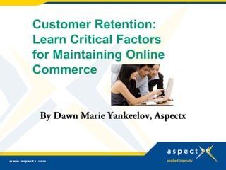 Customer Retention:
Learn Critical Factors
for Maintaining Online
Commerce


 By Dawn Marie Yankeelov, Aspectx
 