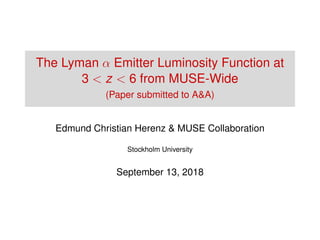 The Lyman α Emitter Luminosity Function at
3 < z < 6 from MUSE-Wide
(Paper submitted to A&A)
Edmund Christian Herenz & MUSE Collaboration
Stockholm University
September 13, 2018
 
