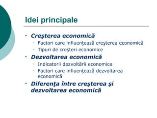 Idei principale Creşterea economică Factori care influenţează creşterea economică Tipuri de creşteri economice Dezvoltarea economică Indicatorii dezvoltării economice Factori care influenţează dezvoltarea economică Diferenţa între creşterea şi dezvoltarea economică 