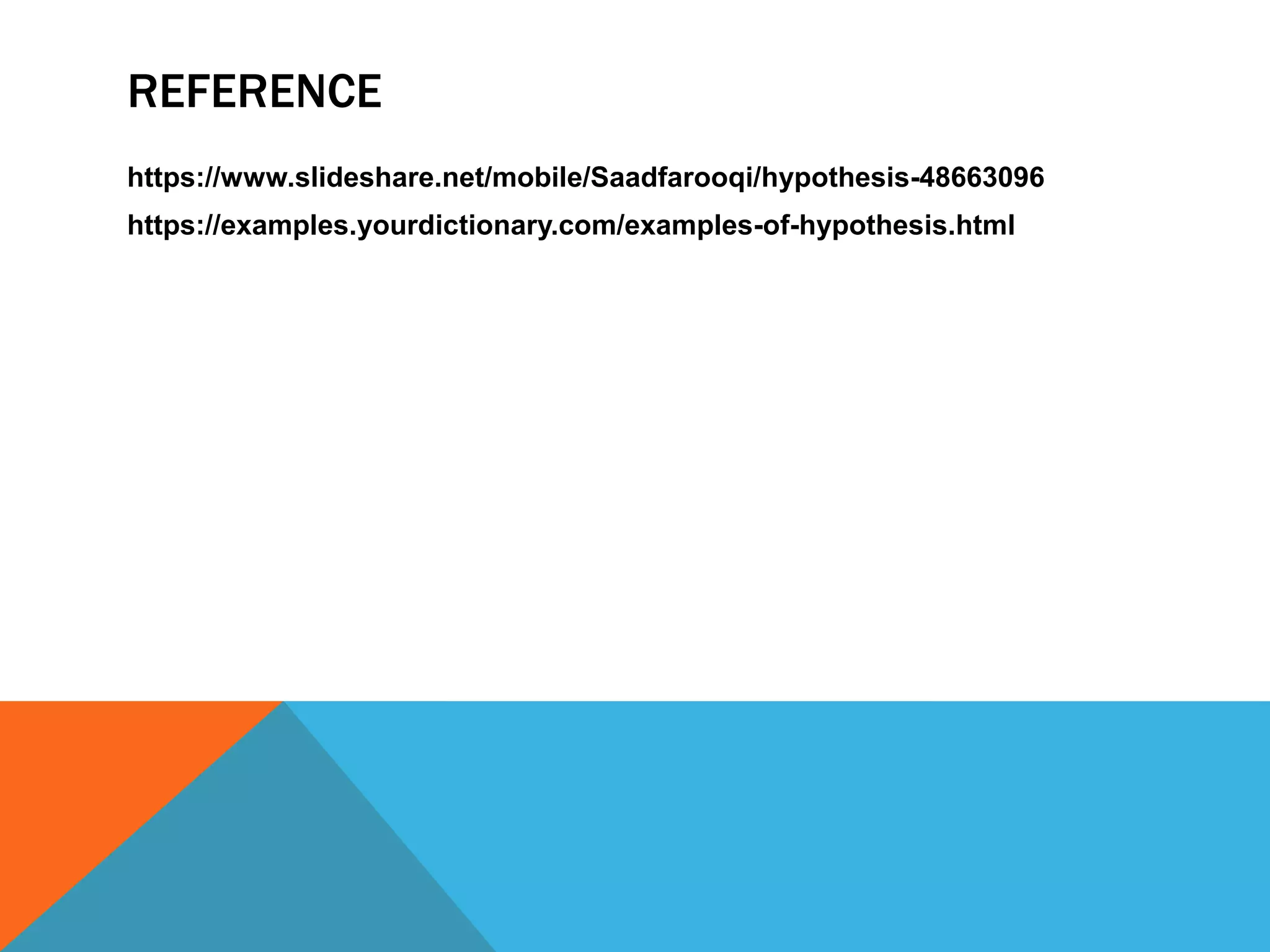 REFERENCE
https://www.slideshare.net/mobile/Saadfarooqi/hypothesis-48663096
https://examples.yourdictionary.com/examples-of-hypothesis.html
 