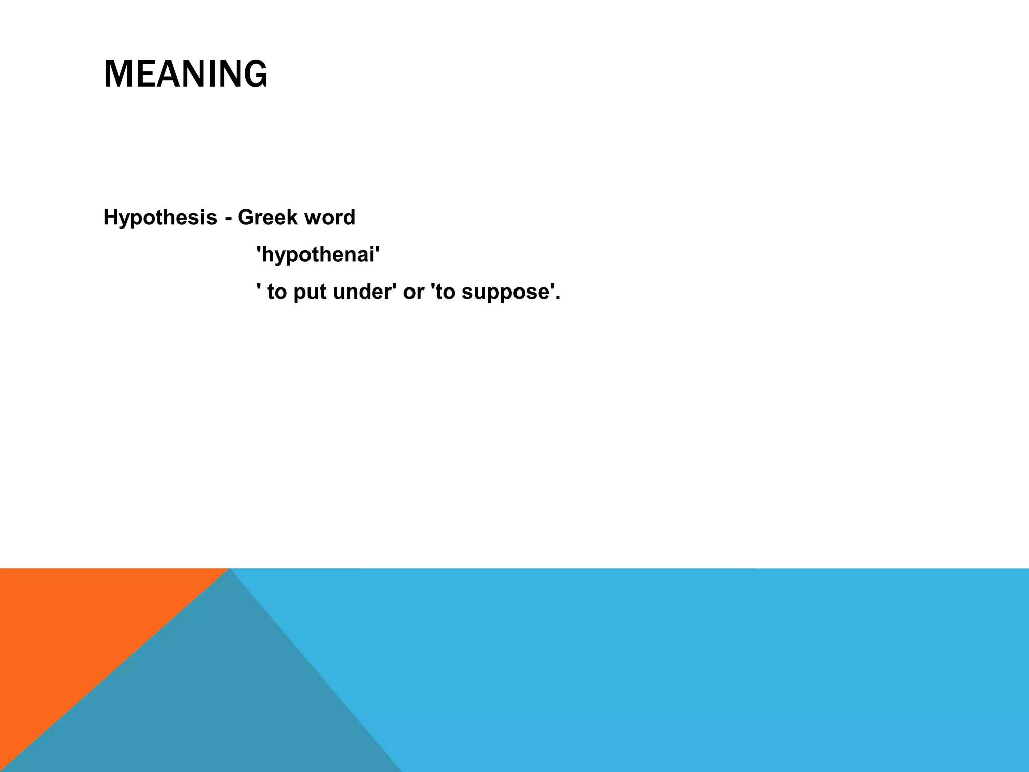 MEANING
Hypothesis - Greek word
'hypothenai'
' to put under' or 'to suppose'.
 