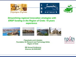 P.Ignatiadis and A.Saitakis Foundation for Research and Technology Hellas Region of Crete  IRE Annual Conference Shannon 24-25/05/2007 Streamlining  regional  innovation strategies with ERDF funding in the Region of Crete: 10 years experience 