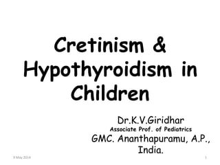 Cretinism &
Hypothyroidism in
Children
Dr.K.V.Giridhar
Associate Prof. of Pediatrics
GMC. Ananthapuramu, A.P.,
India.
9 May 2014 1
 