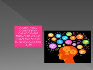LA CREATIVIDAD
CONSISTE EN LA
CAPACIDAD QUE
TENEMOS DE VER LAS
COSAS MAS ALLA DE
LO QUE LOS OJOS NOS
DICEN
 
