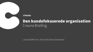 Den kundefokuserede organisation
Creuna Briefing
Lasse Staffensen, Senior BusinessDeveloper
 