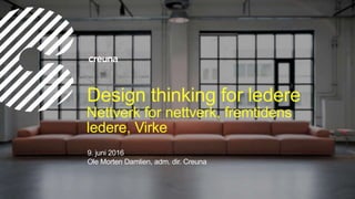 Design thinking for ledere
Nettverk for nettverk, fremtidens
ledere, Virke
9. juni 2016
Ole Morten Damlien, adm. dir. Creuna
 