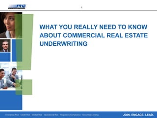 Enterprise Risk · Credit Risk · Market Risk · Operational Risk · Regulatory Compliance · Securities Lending
1
JOIN. ENGAGE. LEAD.
WHAT YOU REALLY NEED TO KNOW
ABOUT COMMERCIAL REAL ESTATE
UNDERWRITING
 