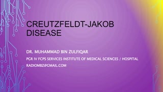 CREUTZFELDT-JAKOB
DISEASE
DR. MUHAMMAD BIN ZULFIQAR
PGR IV FCPS SERVICES INSTITUTE OF MEDICAL SCIENCES / HOSPITAL
RADIOMBZ@GMAIL.COM
 