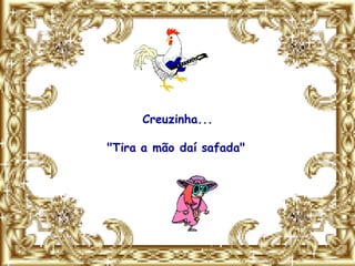 Creuzinha...

"Tira a mão daí safada"
 