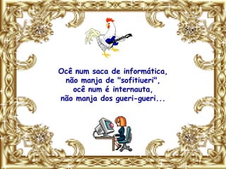 Ocê num saca de informática,
 não manja de "sofitiueri",
   ocê num é internauta,
não manja dos gueri-gueri...
 