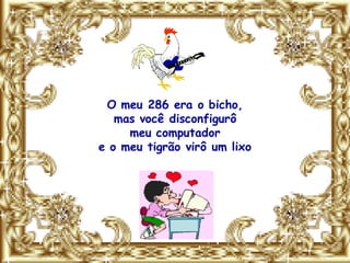O meu 286 era o bicho,
   mas você disconfigurô
     meu computador
e o meu tigrão virô um lixo
 