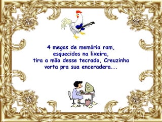 4 megas de memória ram,
        esquecidos na lixeira,
tira a mão desse tecrado, Creuzinha
     vorta pra sua enceradera...
 