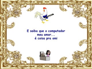 E saiba que o computador
       meu amor...
     é coisa pra omi
 