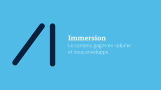 Immersion
Le contenu gagne en volume
et nous enveloppe.
 