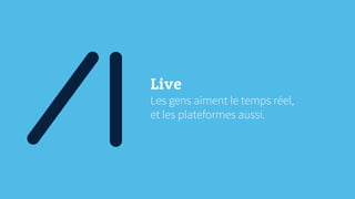 Live
Les gens aiment le temps réel,
et les plateformes aussi.
 