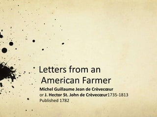 Letters from an American Farmer Michel Guillaume Jean de Crèvecœur or J. Hector St. John de Crèvecœur1735-1813 Published 1782 