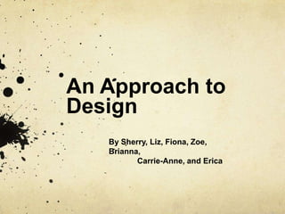 An Approach to Design By Sherry, Liz, Fiona, Zoe, Brianna,  	Carrie-Anne, and Erica 