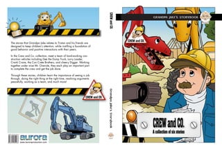 CREWandCO.GrandpaJake’sStorybook
www.auroraproduction.com
The stories that Grandpa Jake relates to Tristan and his friends are
designed to keep children’s attention, while instilling a foundation of
good behavior and positive interactions with their peers.
In the Crew and Co. collection, meet a team of hard-working con-
struction vehicles including Dee the Dump Truck, Lorry Loader,
Crank Crane, the Con Crete Brothers, and cheery Digger. Working
together under wise Mr. Oversite, they each play an important part
to complete the crew and get the job done.
Through these stories, children learn the importance of seeing a job
through, doing the right thing at the right time, resolving arguments
peacefully, working as a team, and much more!
CREWandCO.A collection of six stories
CREW and CO.
 