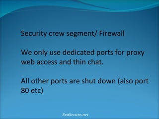 Security crew segment/ Firewall We only use dedicated ports for proxy web access and thin chat. All other ports are shut down (also port 80 etc) SeaSecure.net 