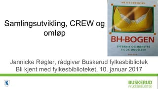Samlingsutvikling, CREW og
omløp
Jannicke Røgler, rådgiver Buskerud fylkesbibliotek
Bli kjent med fylkesbiblioteket, 10. januar 2017
 