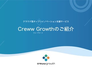 クラウド型オープンイノベーション支援サービス
Creww Growthのご紹介
クルーグロース
 