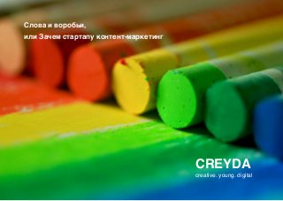 Слова и воробьи, * ! 
или Зачем стартапу контент-маркетинг 
CREYDA* 
creative. young. digital 
 