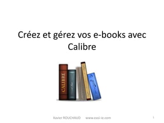 Créez et gérez vos e-books avec
            Calibre




        Xavier ROUCHAUD   www.easi-ie.com   1
 