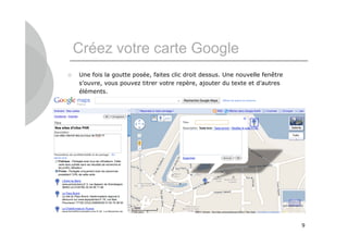 Créez votre carte Google
   Une fois la goutte posée, faites clic droit dessus. Une nouvelle fenêtre
    s’ouvre, vous pouvez titrer votre repère, ajouter du texte et d’autres
    éléments.




                                                                               9
 