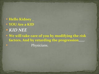 Hello Kidney _ YOU Are a KID KID NEE We will take care of you by modifying the risk factors, And by retarding the progression ,,,,,,. Physicians. 