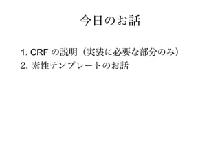 今日のお話

1. CRF の説明（実装に必要な部分のみ）
2. 素性テンプレートのお話
 