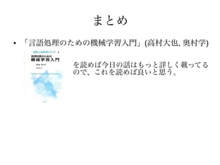 まとめ
●   「言語処理のための機械学習入門」(高村大也, 奥村学)

           を読めば今日の話はもっと詳しく載ってる
           ので、これを読めば良いと思う。
 