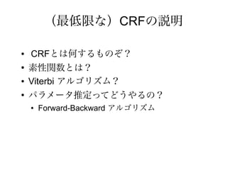（最低限な）CRFの説明

●   CRFとは何するものぞ？
●
    素性関数とは？
●   Viterbi アルゴリズム？
●
    パラメータ推定ってどうやるの？
    ●   Forward-Backward アルゴリズム
 