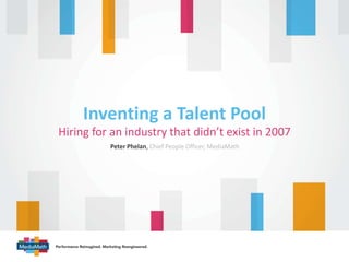 Hiring for an industry that didn’t exist in 2007
Inventing a Talent Pool
Peter Phelan, Chief People Officer, MediaMath
 