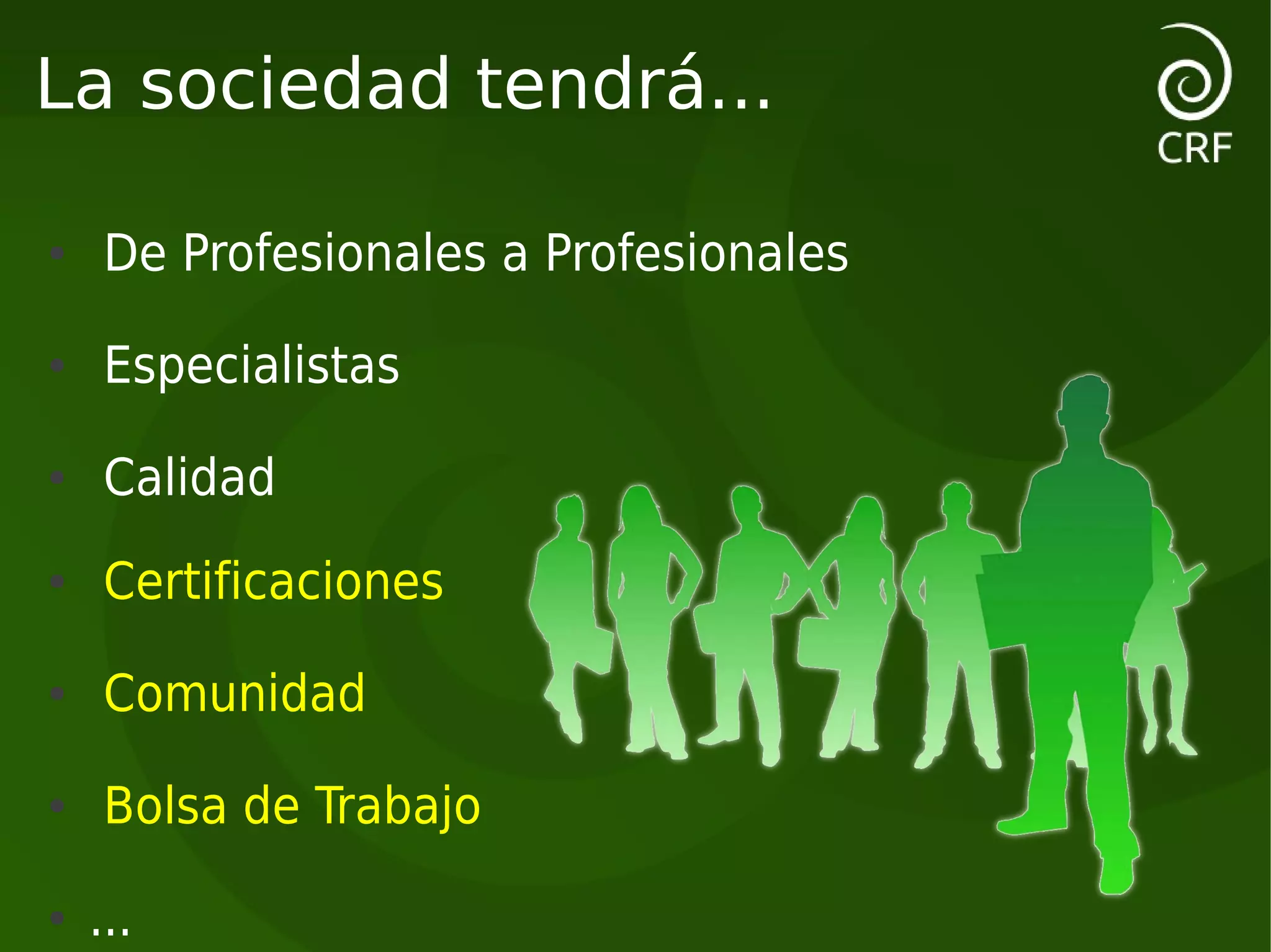 La sociedad tendrá...

●    De Profesionales a Profesionales
●    Especialistas
●    Calidad
●    Certificaciones
●    Comunidad
●    Bolsa de Trabajo
●   ...
 