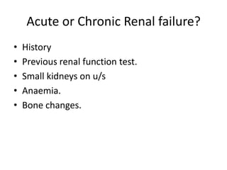 Acute or Chronic Renal failure?
•   History
•   Previous renal function test.
•   Small kidneys on u/s
•   Anaemia.
•   Bone changes.
 