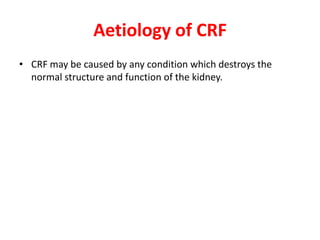 Aetiology of CRF
• CRF may be caused by any condition which destroys the
  normal structure and function of the kidney.
 