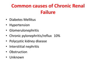 Common causes of Chronic Renal
               Failure
•   Diabetes Mellitus
•   Hypertension
•   Glomerulonephritis
•   Chronic pylonephritis/reflux 10%
•   Polycystic kidney disease
•   Interstitial nephritis
•   Obstruction
•   Unknown
 