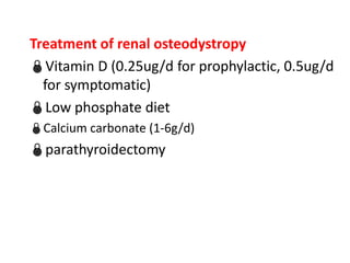 Treatment of renal osteodystropy
Vitamin D (0.25ug/d for prophylactic, 0.5ug/d
  for symptomatic)
Low phosphate diet
Calcium carbonate (1-6g/d)
parathyroidectomy
 