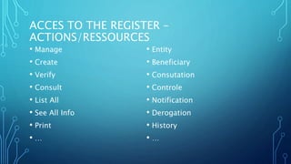 ACCES TO THE REGISTER –
ACTIONS/RESSOURCES
• Manage
• Create
• Verify
• Consult
• List All
• See All Info
• Print
• …
• En...
