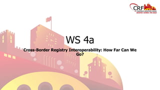 WS 4a
Cross-Border Registry Interoperability: How Far Can We
Go?
 
