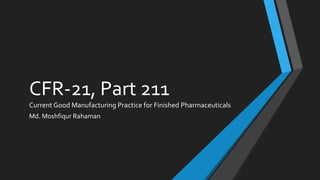 CFR-21, Part 211
Current Good Manufacturing Practice for Finished Pharmaceuticals
Md. Moshfiqur Rahaman
 