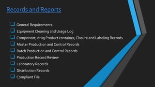 Records and Reports
 General Requirements
 Equipment Cleaning and Usage Log
 Component, drug Product container, Closure and Labeling Records
 Master Production and Control Records
 Batch Production and Control Records
 Production Record Review
 Laboratory Records
 Distribution Records
 Compliant File
 