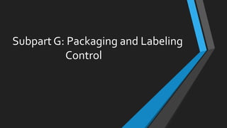 Subpart G: Packaging and Labeling
Control
 