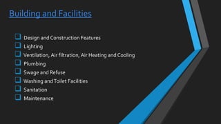 Building and Facilities
 Design and Construction Features
 Lighting
 Ventilation, Air filtration, Air Heating and Cooling
 Plumbing
 Swage and Refuse
 Washing andToilet Facilities
 Sanitation
 Maintenance
 