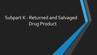 Subpart K : Returned and Salvaged
Drug Product
 